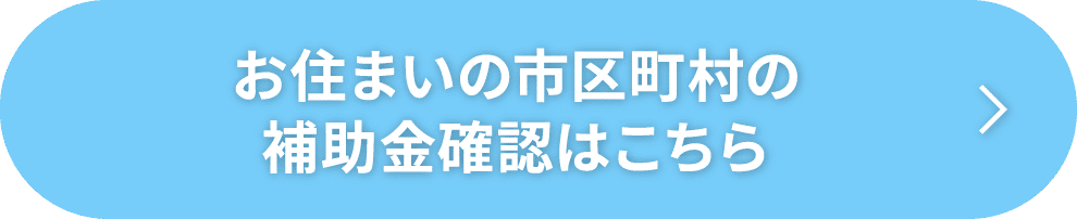 お住まいの市区町村の補助金確認はこちら