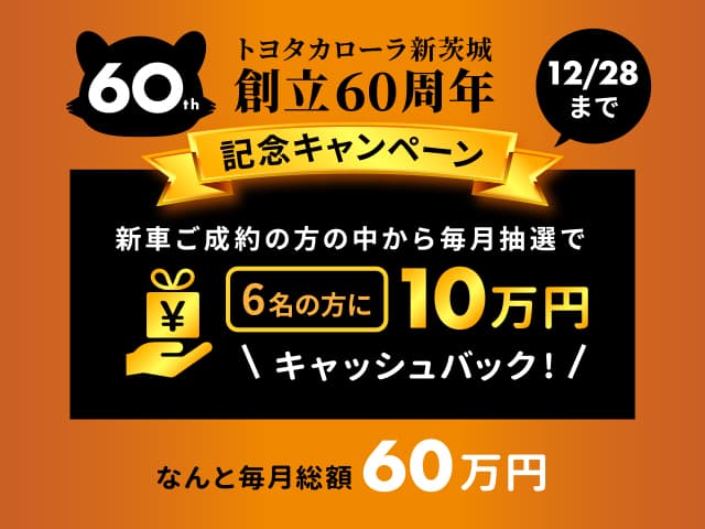 トヨタカローラ新茨城　創立60周年 記念キャンペーン　新車ご成約の方の中から毎月抽選で6名の方に10万円キャッシュバック　なんと毎月総額60万円