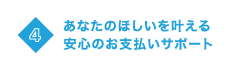 04 あなたのほしいを叶える安心のお支払いサポート