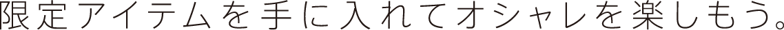 限定アイテムを手に入れてオシャレを楽しもう。