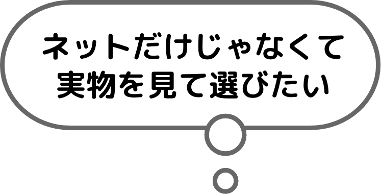 ネットだけじゃなくて実物を見て選びたい