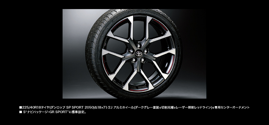 225/40R18タイヤ（ダンロップSP SPORT 2050）＆18×7 1/2Jアルミホイール（ダークグレー塗装＋切削光輝＋レーザー照射レッドライン）＋専用センターオーナメント S“ナビパッケージ・GR SPORT”に標準設定。