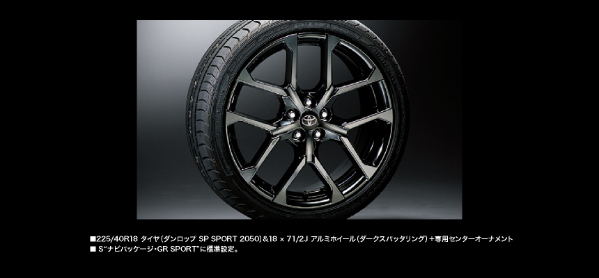 225/40R18タイヤ（ダンロップSP SPORT 2050）＆18×7 1/2Jアルミホイール（ダークスパッタリング）＋専用センターオーナメント S“ナビパッケージ・GR SPORT”に標準設定。